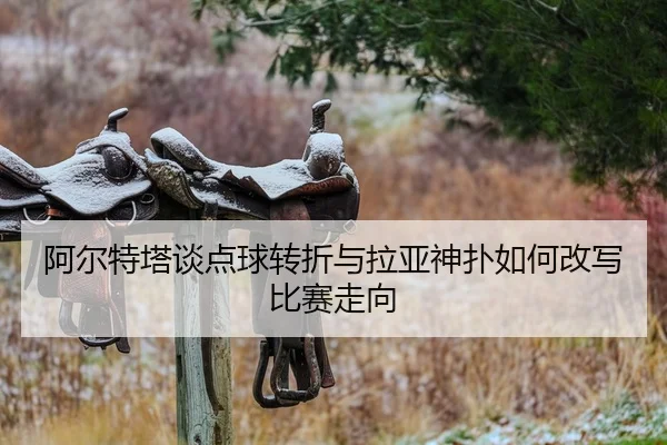 阿尔特塔谈点球转折与拉亚神扑如何改写比赛走向 | BOYUSPORTS